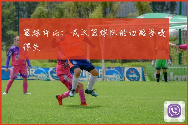 篮球评论：武汉篮球队的边路渗透得失