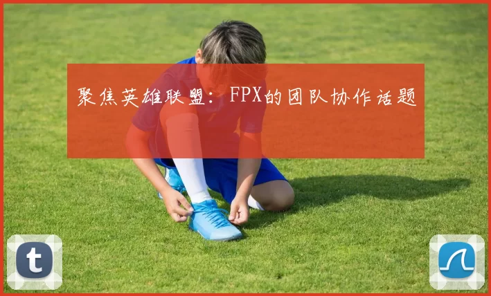聚焦英雄联盟：FPX的团队协作话题