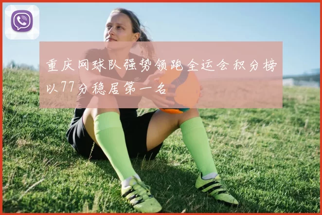 重庆网球队强势领跑全运会积分榜以77分稳居第一名