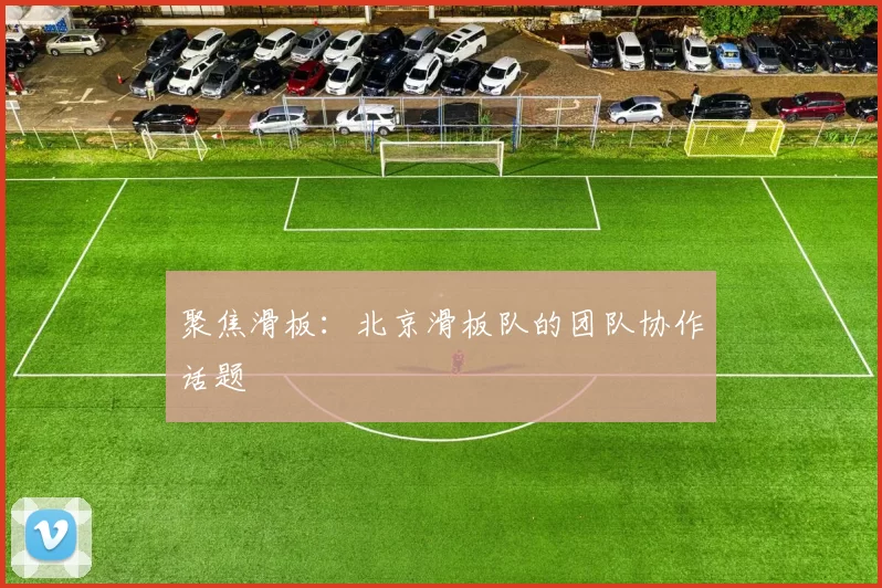 聚焦滑板：北京滑板队的团队协作话题