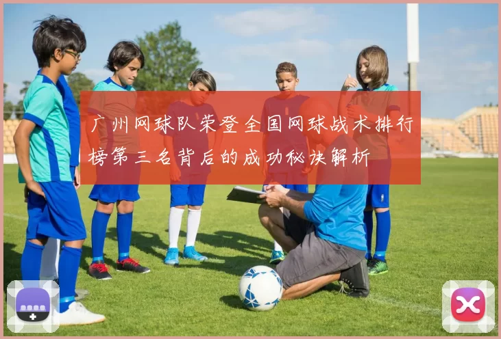 广州网球队荣登全国网球战术排行榜第三名背后的成功秘诀解析