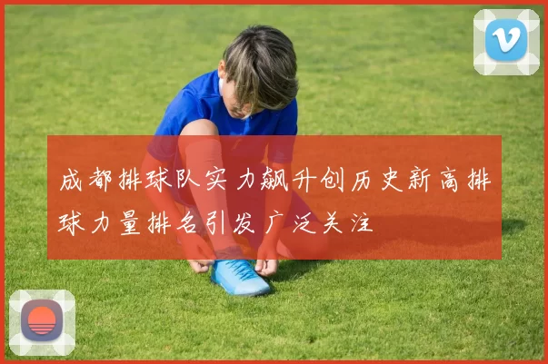 成都排球队实力飙升创历史新高排球力量排名引发广泛关注