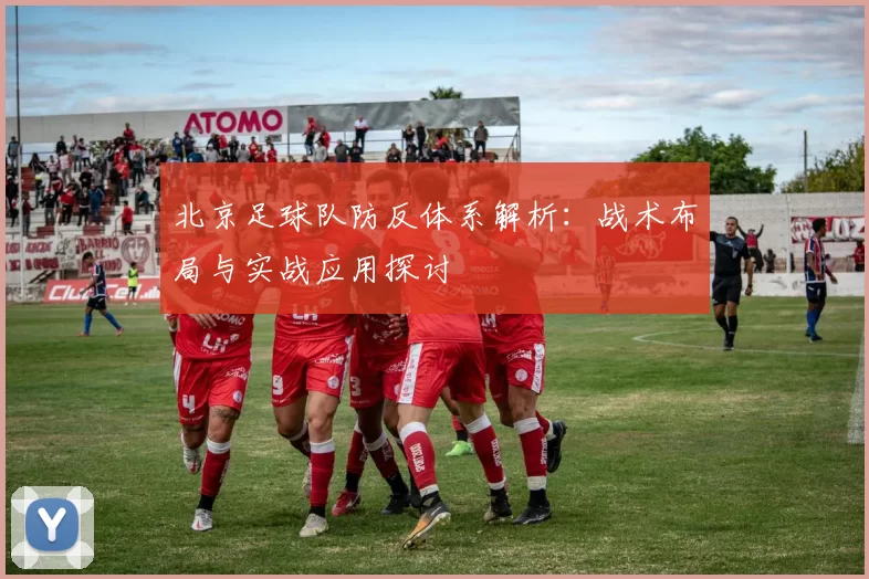 北京足球队防反体系解析：战术布局与实战应用探讨