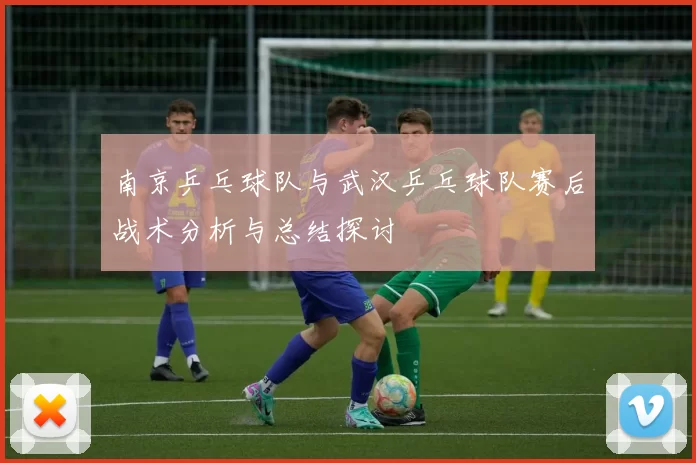 南京乒乓球队与武汉乒乓球队赛后战术分析与总结探讨