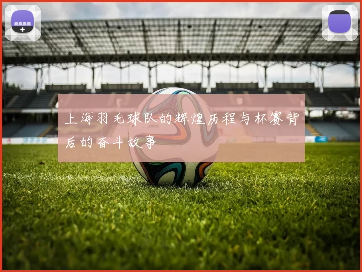 上海羽毛球队的辉煌历程与杯赛背后的奋斗故事