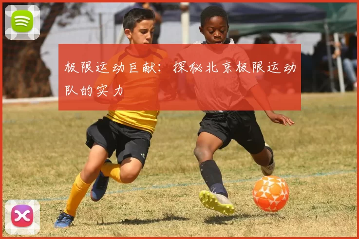 极限运动巨献：探秘北京极限运动队的实力