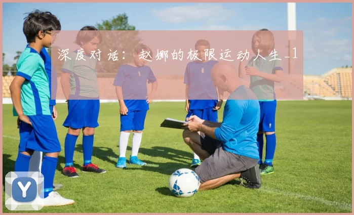 深度对话：赵娜的极限运动人生_1