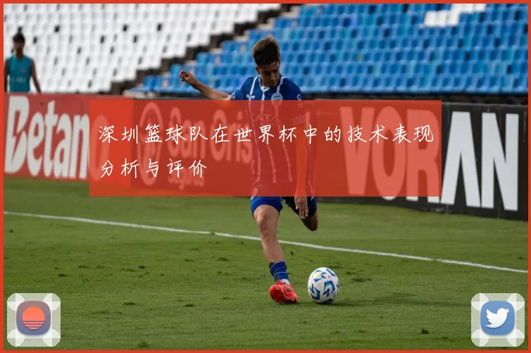 深圳篮球队在世界杯中的技术表现分析与评价