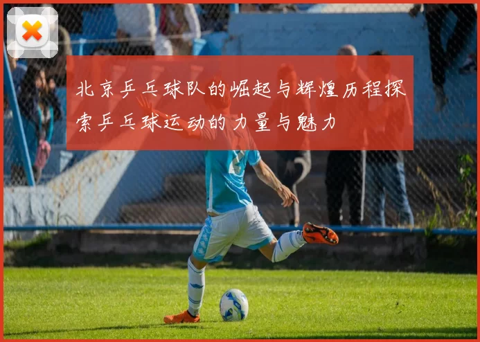 北京乒乓球队的崛起与辉煌历程探索乒乓球运动的力量与魅力