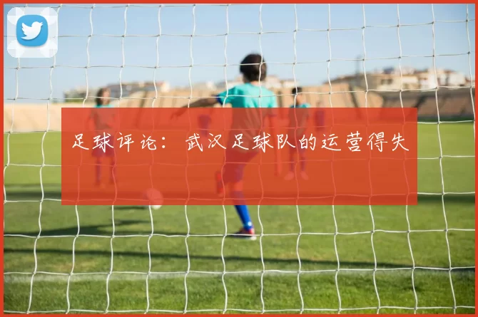 足球评论：武汉足球队的运营得失