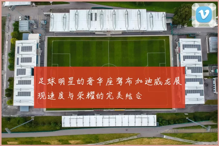 足球明星的奢华座驾布加迪威龙展现速度与荣耀的完美结合