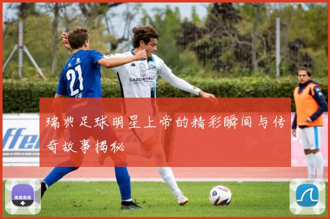 瑞典足球明星上帝的精彩瞬间与传奇故事揭秘