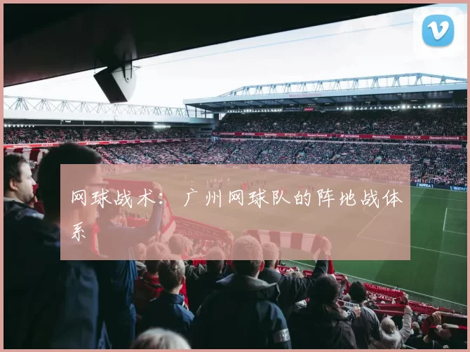 网球战术：广州网球队的阵地战体系