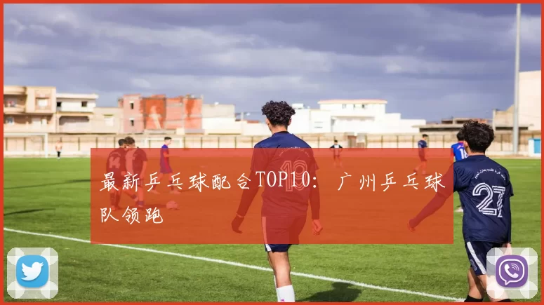 最新乒乓球配合TOP10：广州乒乓球队领跑