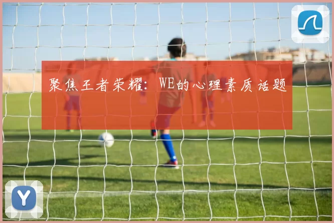 聚焦王者荣耀：WE的心理素质话题